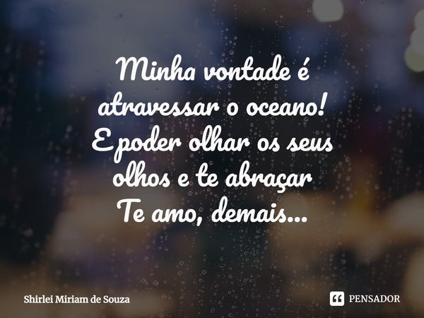 ⁠Minha vontade é
atravessar o oceano!
E poder olhar os seus
olhos e te abraçar
Te amo, demais...... Frase de Shirlei Miriam de Souza.