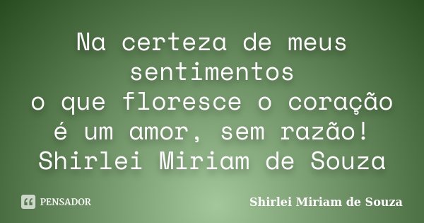 Na certeza de meus sentimentos o que floresce o coração é um amor, sem razão! Shirlei Miriam de Souza... Frase de Shirlei Miriam de Souza.