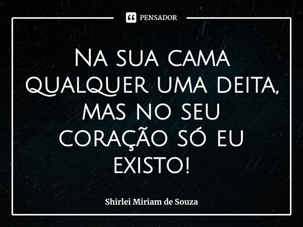 ⁠Na sua cama qualquer uma deita, mas no seu coração só eu existo!... Frase de Shirlei Miriam de Souza.