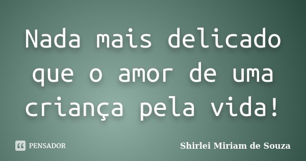 Nada mais delicado que o amor de uma criança pela vida!... Frase de Shirlei Miriam de Souza.