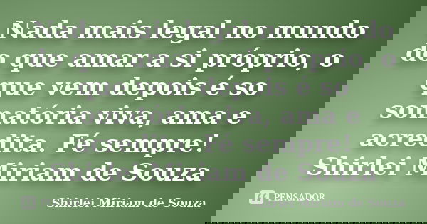 Nada mais legal no mundo do que amar a si próprio, o que vem depois é so somatória viva, ama e acredita. Fé sempre! Shirlei Miriam de Souza... Frase de Shirlei Miriam de Souza.