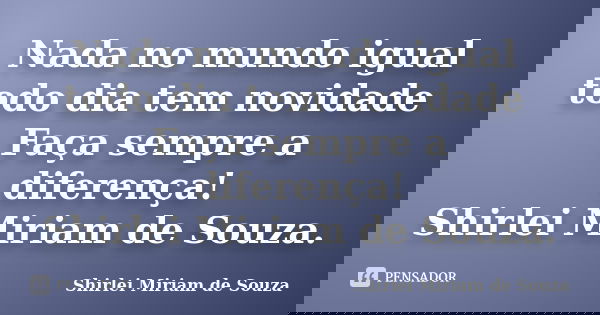 Nada no mundo igual todo dia tem novidade Faça sempre a diferença! Shirlei Miriam de Souza.... Frase de Shirlei Miriam de Souza..