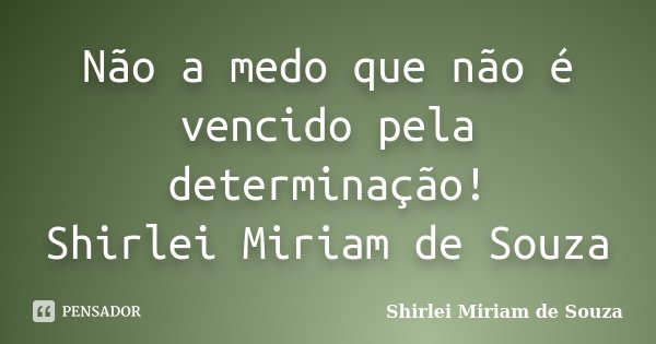 Não a medo que não é vencido pela determinação! Shirlei Miriam de Souza... Frase de Shirlei Miriam de Souza.