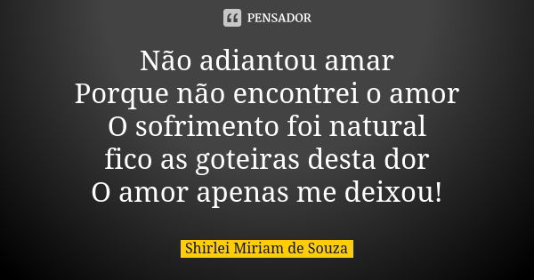 Não adiantou amar Porque não encontrei o amor O sofrimento foi natural fico as goteiras desta dor O amor apenas me deixou!... Frase de Shirlei Miriam de Souza.