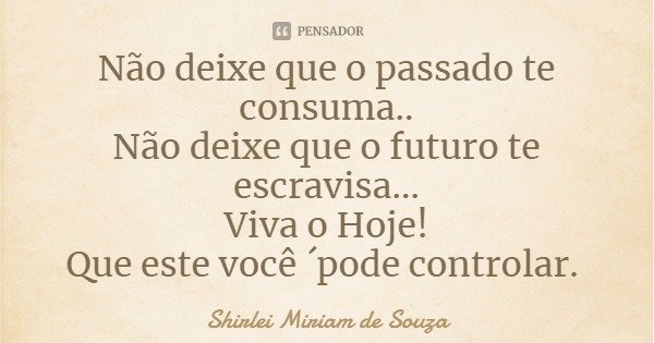 Não deixe que o passado te consuma..
Não deixe que o futuro te escravisa...
Viva o Hoje!
Que este você ´pode controlar.... Frase de Shirlei Miriam de Souza.