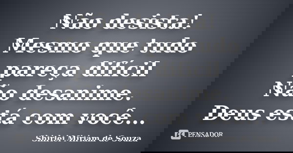 Não desista! Mesmo que tudo pareça difícil Não desanime. Deus está com você...... Frase de Shirlei Miriam de Souza.