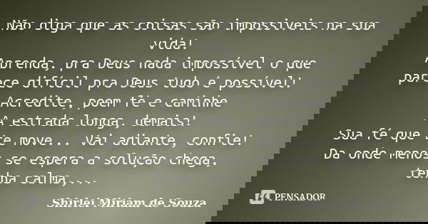 Não diga que as coisas são impossiveis na sua vida! Aprenda, pra Deus nada impossível o que parece difícil pra Deus tudo é possível! Acredite, poem fé e caminhe... Frase de Shirlei Miriam de Souza.