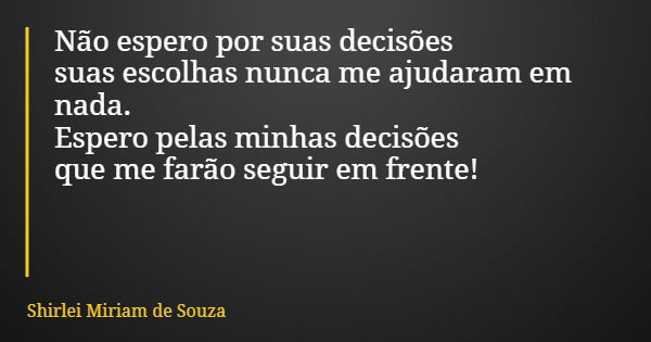 Não espero por suas decisões suas escolhas nunca me ajudaram em nada. Espero pelas minhas decisões que me farão seguir em frente!... Frase de Shirlei Miriam de Souza.