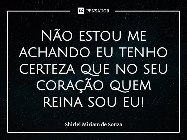 ⁠Não estou me achando eu tenho certeza que no seu coração quem reina sou eu!... Frase de Shirlei Miriam de Souza.