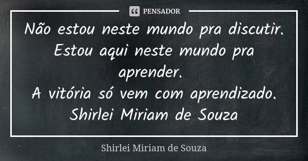 Não estou neste mundo pra discutir. Estou aqui neste mundo pra aprender. A vitória só vem com aprendizado. Shirlei Miriam de Souza... Frase de Shirlei Miriam de Souza.