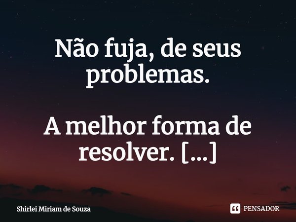 ⁠Não fuja, de seus problemas.
A melhor forma de resolver.
É enfrentando!... Frase de Shirlei Miriam de Souza.