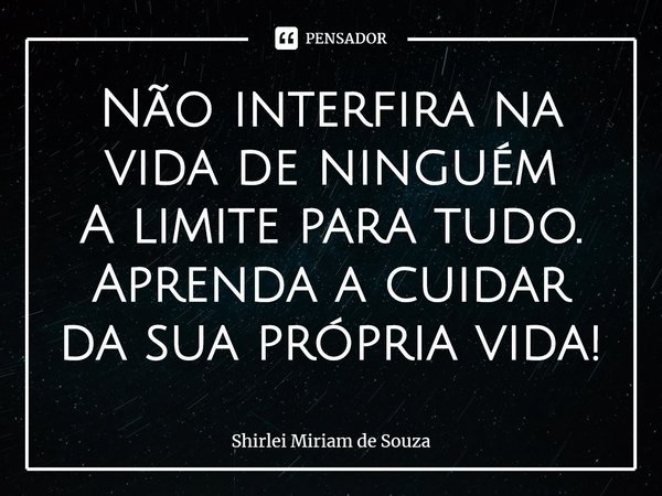 ⁠Não interfira na vida de ninguém
A limite para tudo.
Aprenda a cuidar da sua própria vida!... Frase de Shirlei Miriam de Souza.