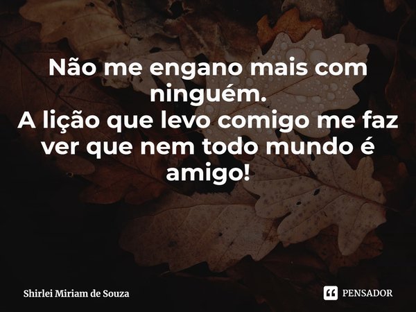 ⁠Não me engano mais com ninguém.
A lição que levo comigo me faz ver que nem todo mundo é amigo!... Frase de Shirlei Miriam de Souza.