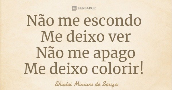 Não me escondo Me deixo ver
Não me apago
Me deixo colorir!... Frase de Shirlei Miriam de Souza.