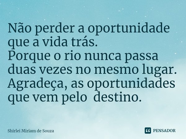 ⁠Não perder a oportunidade que a vida trás.
Porque o rio nunca passa duas vezes no mesmo lugar.
Agradeça, as oportunidades que vem pelo destino.... Frase de Shirlei Miriam de Souza.