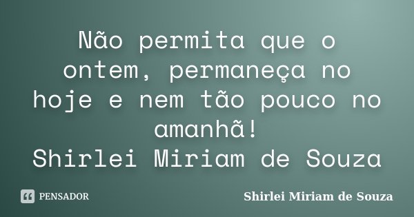 Não permita que o ontem, permaneça no hoje e nem tão pouco no amanhã! Shirlei Miriam de Souza... Frase de Shirlei Miriam de Souza.