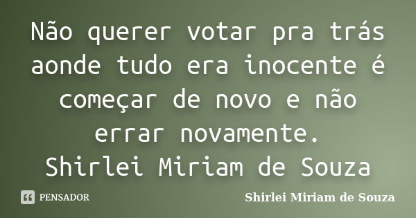 Não querer votar pra trás aonde tudo era inocente é começar de novo e não errar novamente. Shirlei Miriam de Souza... Frase de Shirlei Miriam de Souza.