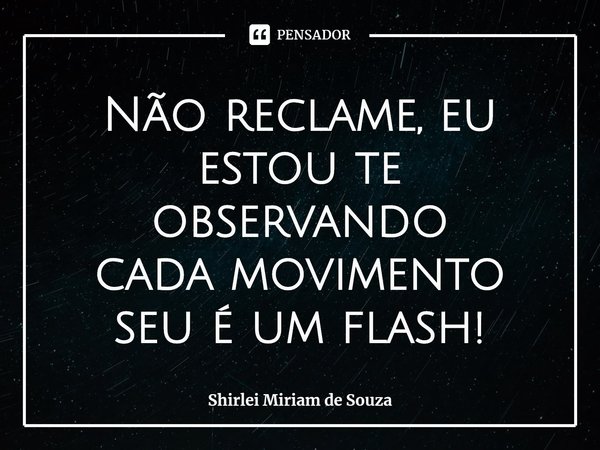 ⁠Não reclame, eu estou te observando
cada movimento seu é um flash!... Frase de Shirlei Miriam de Souza.