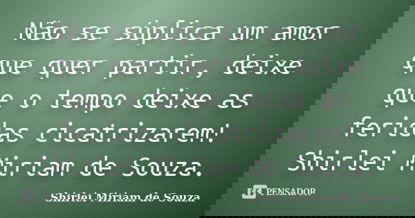 Não se súplica um amor que quer partir, deixe que o tempo deixe as feridas cicatrizarem! Shirlei Miriam de Souza.... Frase de Shirlei Miriam de Souza..