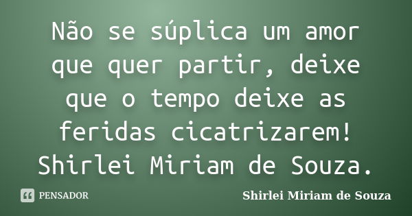 Não se súplica um amor que quer partir, deixe que o tempo deixe as feridas cicatrizarem! Shirlei Miriam de Souza.... Frase de Shirlei Miriam de Souza..