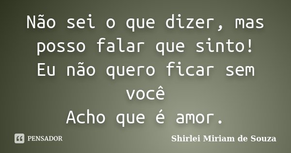 Não sei o que dizer, mas posso falar que sinto! Eu não quero ficar sem você Acho que é amor.... Frase de Shirlei Miriam de Souza.