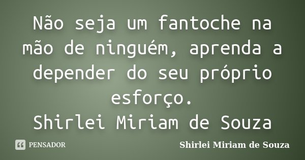 Não seja um fantoche na mão de ninguém, aprenda a depender do seu próprio esforço. Shirlei Miriam de Souza... Frase de Shirlei Miriam de Souza.