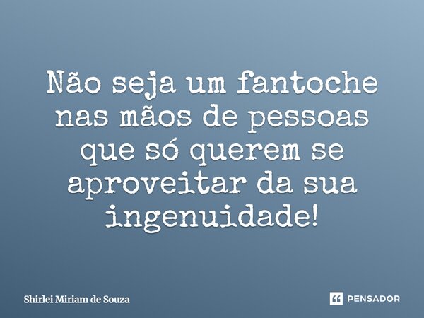 Não seja um fantoche nas mãos de pessoas que só querem se aproveitar da sua ingenuidade!... Frase de Shirlei Miriam de Souza.