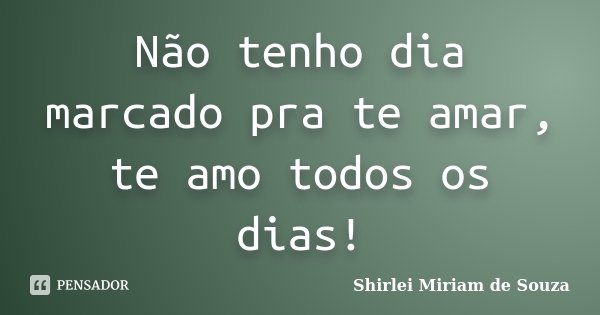 Não tenho dia marcado pra te amar, te amo todos os dias!... Frase de Shirlei Miriam de Souza.