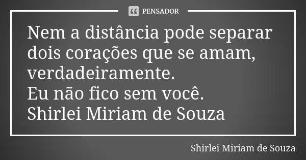 Nem a distância pode separar dois corações que se amam, verdadeiramente. Eu não fico sem você. Shirlei Miriam de Souza... Frase de Shirlei Miriam de Souza.