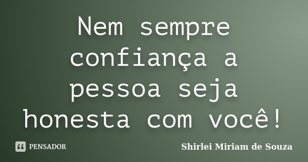 Nem sempre confiança a pessoa seja honesta com você!... Frase de Shirlei Miriam de Souza.