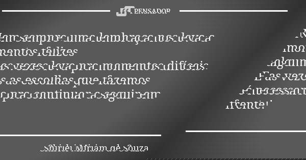 Nem sempre uma lembraça nos leva a momentos felizes algumas vezes leva pra momentos difíceis. E as vezes as escolhas que fazemos é necessario pra continuar a se... Frase de Shirlei Miriam de Souza.