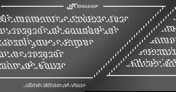 No momento a tristeza toca meu coração da saudade do amor tardio que o tempo eternizou no coração. Shirlei Miriam de Souza... Frase de Shirlei Miriam de Souza.