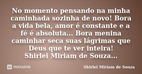 No momento pensando na minha caminhada sozinha de novo! Bora a vida bela, amor é constante e a fé é absoluta... Bora menina caminhar seca suas lágrimas que Deus... Frase de Shirlei Miriam de Souza.