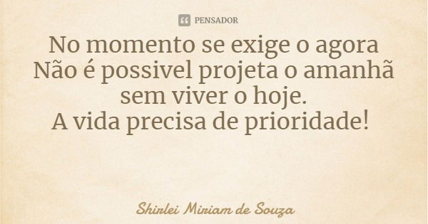 No momento se exige o agora
Não é possivel projeta o amanhã
sem viver o hoje.
A vida precisa de prioridade!... Frase de Shirlei Miriam de Souza.