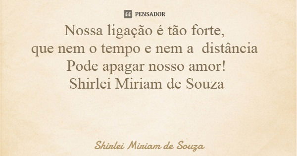 Nossa ligação é tão forte, que nem o tempo e nem a distância Pode apagar nosso amor! Shirlei Miriam de Souza... Frase de Shirlei Miriam de Souza.