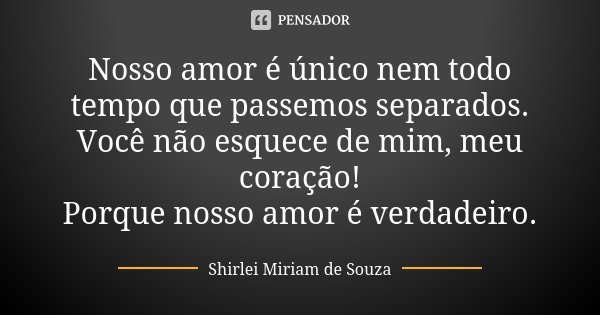 Nosso amor é único nem todo tempo que passemos separados. Você não esquece de mim, meu coração! Porque nosso amor é verdadeiro.... Frase de Shirlei Miriam de Souza.