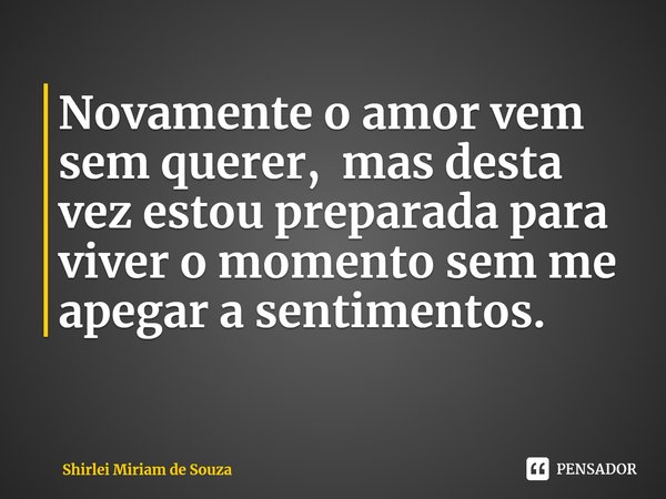 ⁠Novamente o amorvem sem querer, mas desta vez estou preparada para viver o momento sem me apegar a sentimentos.... Frase de Shirlei Miriam de Souza.
