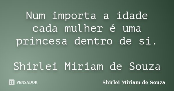 Num importa a idade cada mulher é uma princesa dentro de si. Shirlei Miriam de Souza... Frase de Shirlei Miriam de Souza.