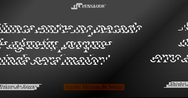 Nunca entre no pecado de alguém, porque erro ainda será maior!... Frase de Shirlei Miriam de Souza.