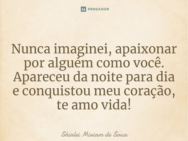 ⁠Nunca imaginei, apaixonar por alguém como você. Apareceu da noite para dia e conquistou meu coração, te amo vida!... Frase de Shirlei Miriam de Soua.