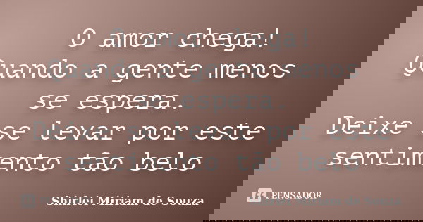 O amor chega!
Quando a gente menos se espera.
Deixe se levar por este sentimento tão belo... Frase de Shirlei Miriam de Souza.