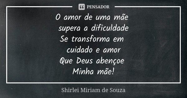 O amor de uma mãe supera a dificuldade Se transforma em cuidado e amor Que Deus abençoe Minha mãe!... Frase de Shirlei Miriam de Souza.