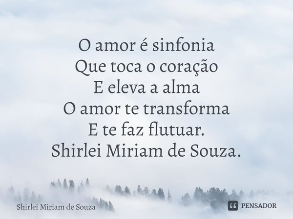 O amor é sinfonia
Que toca o coração
E eleva a alma
O amor te transforma
E te faz flutuar.
Shirlei Miriam de Souza.... Frase de Shirlei Miriam de Souza.