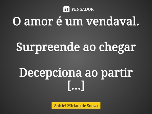 ⁠O amor é um vendaval.
Surpreende ao chegar
Decepciona ao partir
De qualquer maneira ensina!... Frase de Shirlei Miriam de Souza.