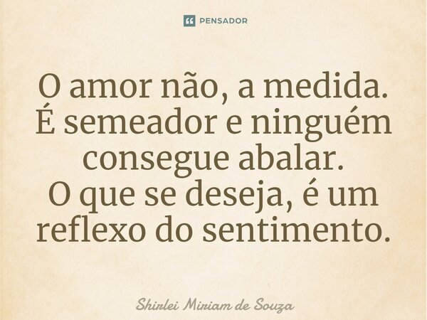⁠O amor não, a medida. É semeador e ninguém consegue abalar. O que se deseja, é um reflexo do sentimento.... Frase de Shirlei Miriam de Souza.