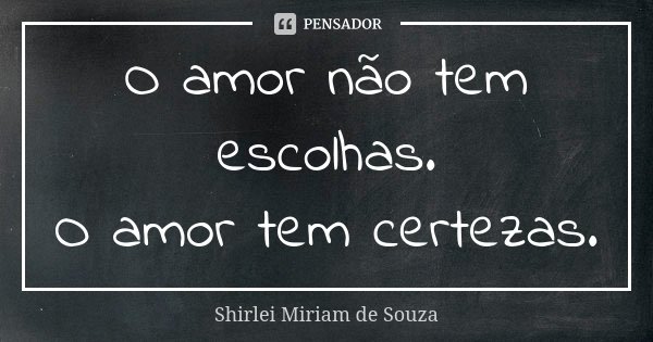 O amor não tem escolhas. O amor tem certezas.... Frase de Shirlei Miriam de Souza.