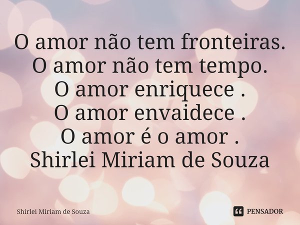 ⁠O amor não tem fronteiras.
O amor não tem tempo.
O amor enriquece .
O amor envaidece .
O amor é o amor .
Shirlei Miriam de Souza... Frase de Shirlei Miriam de Souza.