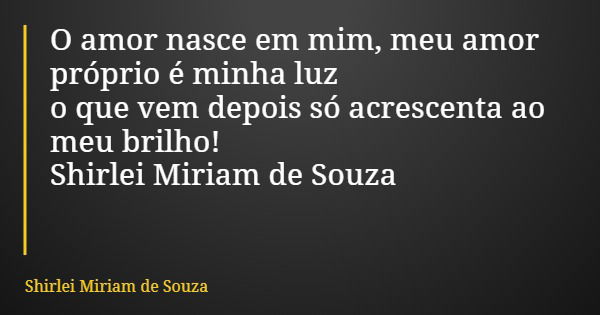 O amor nasce em mim, meu amor próprio é minha luz o que vem depois só acrescenta ao meu brilho! Shirlei Miriam de Souza... Frase de Shirlei Miriam de Souza.