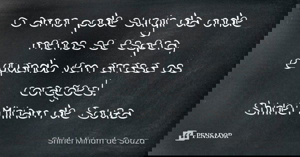 O amor pode surgir da onde menos se espera, e quando vem arrasa os corações! Shirlei Miriam de Souza... Frase de Shirlei Miriam de Souza.
