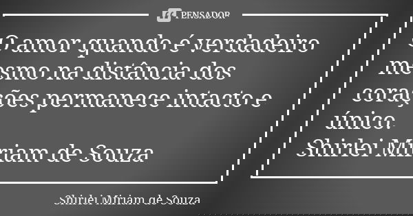 O amor quando é verdadeiro mesmo na distância dos corações permanece intacto e único. Shirlei Miriam de Souza... Frase de Shirlei Miriam de Souza.